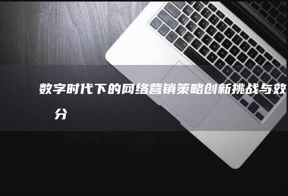 数字时代下的网络营销策略：创新、挑战与效果分析论文