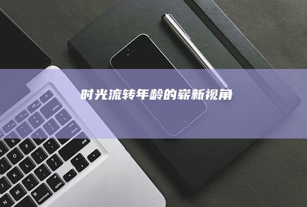 时光流转：年龄的崭新视角